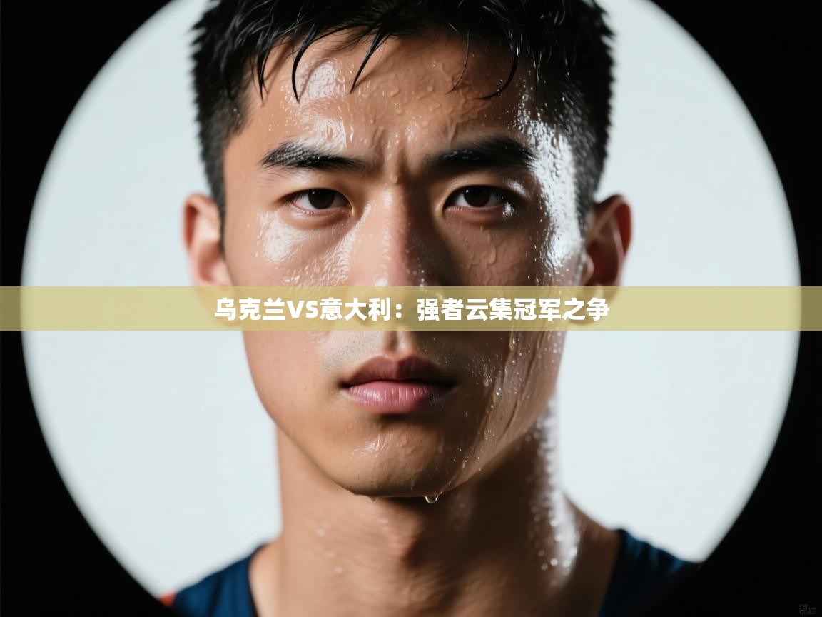 乌克兰VS意大利:强者云集冠军之争 第1张