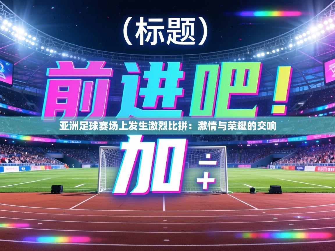 亚洲足球赛场上发生激烈比拼:激情与荣耀的交响 第1张